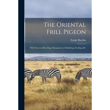 The Oriental Frill Pigeon; With Notes on Breeding, Management, Exhibiting, Feeding, &c