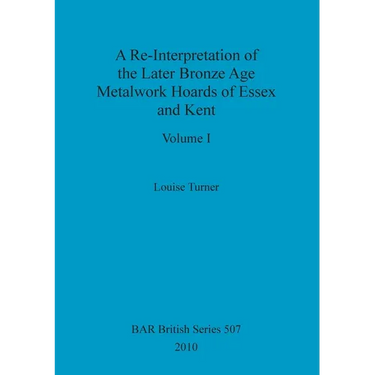 A Re-Interpretation of the Later Bronze Age Metalwork Hoards of Essex and Kent, Volume I