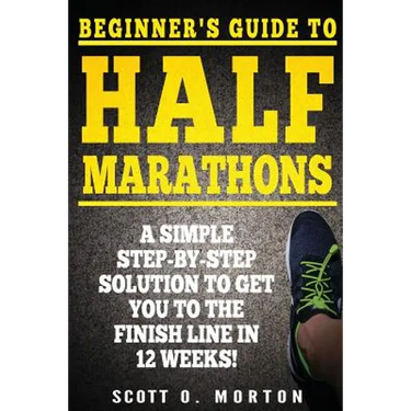 Beginner's Guide to Half Marathons: A Simple Step-By-Step Solution to Get You to the Finish Line in 12 Weeks!