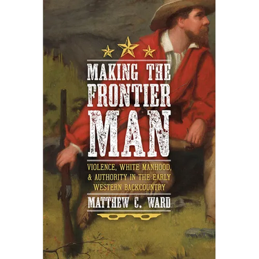Making the Frontier Man: Violence, White Manhood, and Authority in the Early Western Backcountry