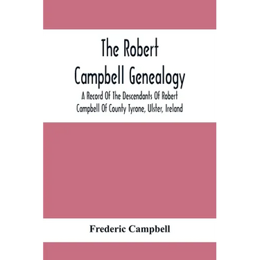 The Robert Campbell Genealogy: A Record Of The Descendants Of Robert Campbell Of County Tyrone, Ulster, Ireland