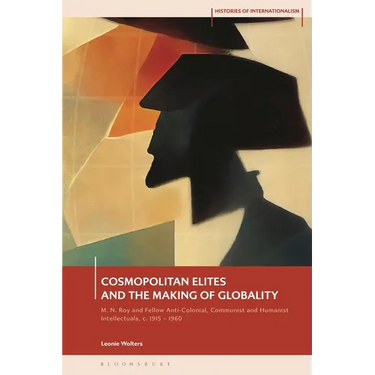 Cosmopolitan Elites and the Making of Globality: M. N. Roy and Fellow Anti-Colonial, Communist and Humanist Intellectuals, C. 1915 - 1960