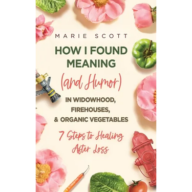 How I Found Meaning (And Humor) In Widowhood, Firehouses, & Organic Vegetables: 7 Steps to Healing After Loss