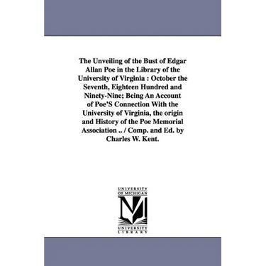 The Unveiling of the Bust of Edgar Allan Poe in the Library of the University of Virginia: October the Seventh, Eighteen Hundred and Ninety-Nine; Bein
