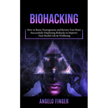 Biohacking: How to Boost Neurogenesis and Rewire Your Brain (Successfully Employing Biohacks to Improve Your Health Life & Wellbeing)