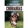 The Complete Guide to Chihuahuas: Finding, Raising, Training, Protecting, and Loving your new Chihuahua Puppy