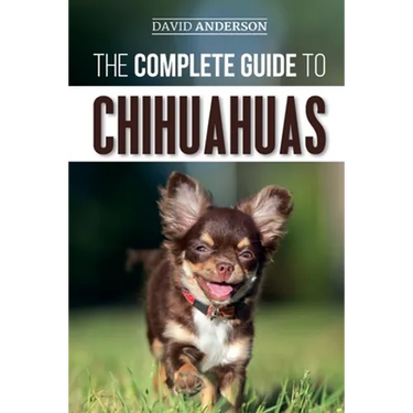 The Complete Guide to Chihuahuas: Finding, Raising, Training, Protecting, and Loving your new Chihuahua Puppy