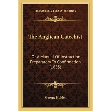 The Anglican Catechist: Or A Manual Of Instruction Preparatory To Confirmation (1855)