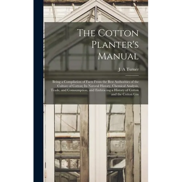 The Cotton Planter's Manual: Being a Compilation of Facts From the Best Authorities of the Culture of Cotton; Its Natural History, Chemical Analysi