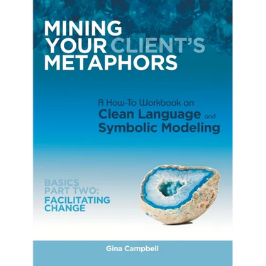 Mining Your Client's Metaphors: A How-To Workbook on Clean Language and Symbolic Modeling, Basics Part Ii: Facilitating Change