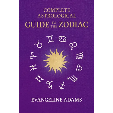 Evangeline Adams' Complete Astrological Guide to the Zodiac: Containing 'Your Place in the Sun', 'Your Place Among the Stars', & 'Astrology for Everyo