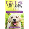 Positive Puppy Training 101: The Ultimate Practical Guide to Raising an Amazing and Happy Dog Without Causing Your Dog Stress or Harm With Modern Trai