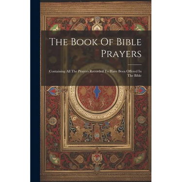 The Book Of Bible Prayers: Containing All The Prayers Recorded To Have Been Offered In The Bible