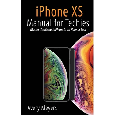 iPhone XS Manual for Techies: Master the Newest iPhone in an Hour or Less