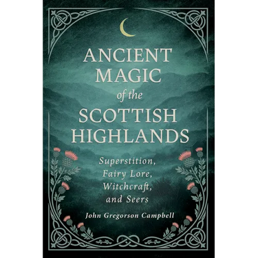Ancient Magic of the Scottish Highlands: Superstition, Fairy Lore, Witchcraft, and Seers
