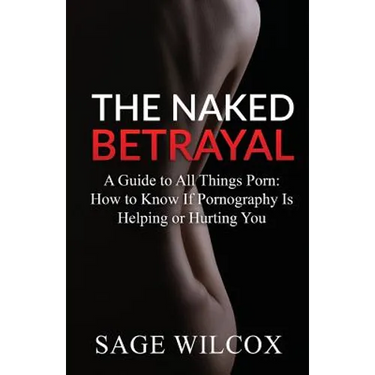 The Naked Betrayal: A Guide to All Things Porn: How to Know If Pornography Is Helping or Hurting You