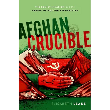 Afghan Crucible: The Soviet Invasion and the Making of Modern Afghanistan
