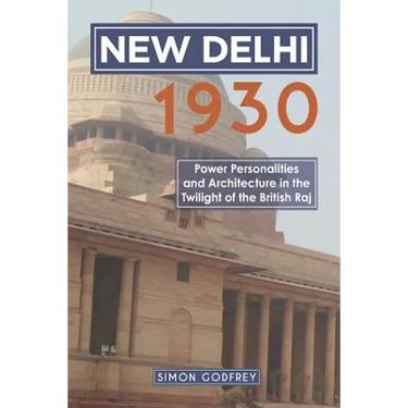 New Delhi 1930: Power, Personalities and Architecture in the Twilight of the British Raj