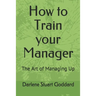How to Train your Manager: The Art of Managing Up