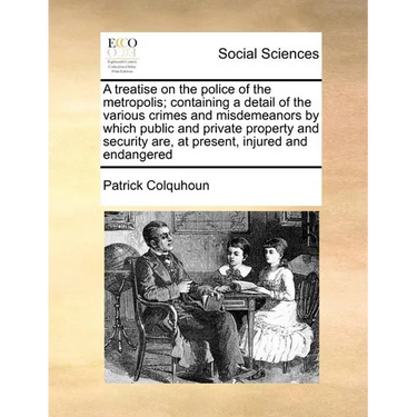 A treatise on the police of the metropolis; containing a detail of the various crimes and misdemeanors by which public and private property and securi