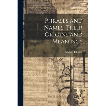 Phrases and Names, Their Origins and Meanings