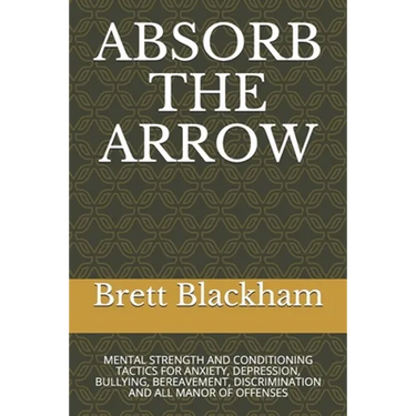Absorb the Arrow: Mental Strength and Conditioning Tactics for Anxiety, Depression, Bullying, Bereavement, Discrimination and All Manor of Offenses
