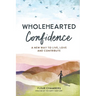 Wholehearted Confidence: A new way to live, love and contribute