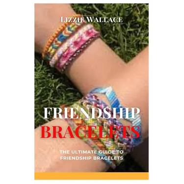 Friendship Bracelets: The Ultimate Guide to Friendship Bracelets