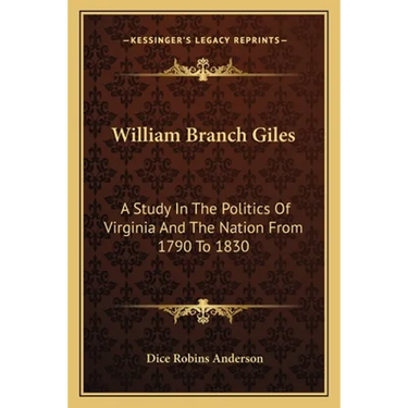 William Branch Giles: A Study In The Politics Of Virginia And The Nation From 1790 To 1830