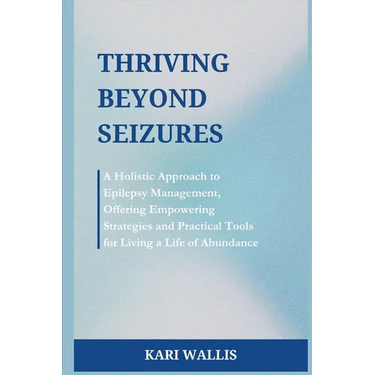 Thriving Beyond Seizures: A Holistic Approach to Epilepsy Management, Offering Empowering Strategies and Practical Tools for Living a Life of Abundanc
