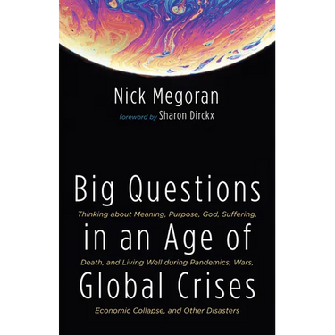 Big Questions in an Age of Global Crises: Thinking about Meaning, Purpose, God, Suffering, Death, and Living Well During Pandemics, Wars, Economic Col