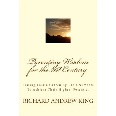 Parenting Wisdom for the 21st Century: Raising Your Children By Their Numbers To Achieve Their Highest Potential