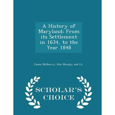 A History of Maryland; From Its Settlement in 1634, to the Year 1848 - Scholar's Choice Edition