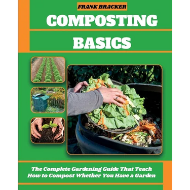 Composting Basics: The Complete Gardening Guide That Teach How to Compost Whether You Have a Garden or Live in a City