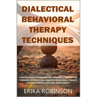 Dialectical Behavioral Therapy Techniques: Comprehensive Philosophy and Theories of Dialectical Thinking Approach and Cognitive Behavioral Therapy for
