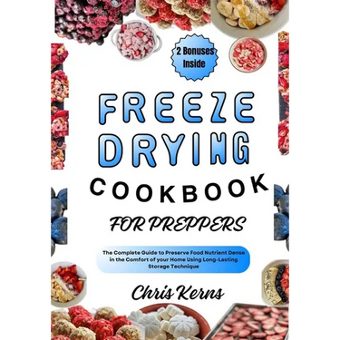 Freeze Drying Cookbook for Preppers: The Complete Guide to Preserve Food Nutrient Dense in the Comfort of your Home Using Long-Lasting Storage Techniq