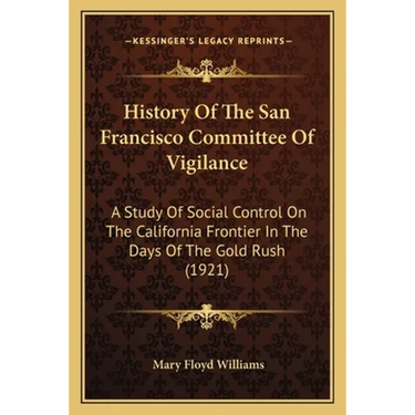 History Of The San Francisco Committee Of Vigilance: A Study Of Social Control On The California Frontier In The Days Of The Gold Rush (1921)