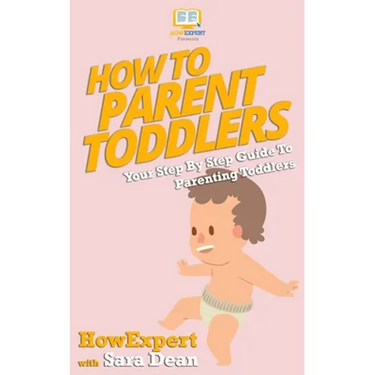 How to Parent Toddlers: Your Step-By-Step Guide To Parenting Toddlers