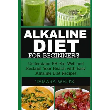 Alkaline Diet for Beginners: Understand pH, Eat Well and Reclaim Your Health with Easy Alkaline Diet Recipes