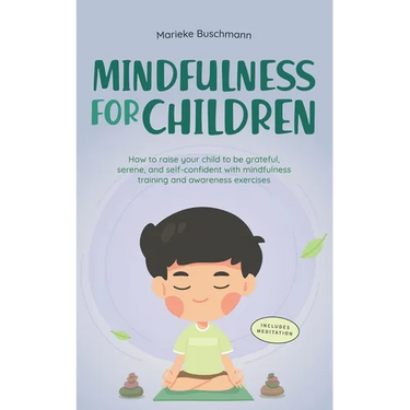 Mindfulness for Children: How to Raise Your Child to Be Grateful, Serene, and Self-Confident With Mindfulness Training and Awareness Exercises -