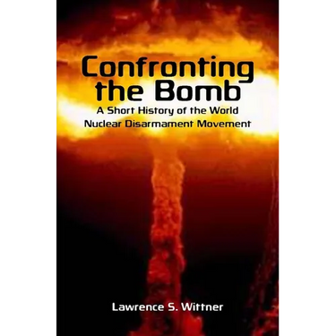 Confronting the Bomb: A Short History of the World Nuclear Disarmament Movement