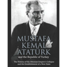 Mustafa Kemal Atatürk and the Republic of Turkey: The History of the Ottoman Empire's Collapse and the Establishment of a New State