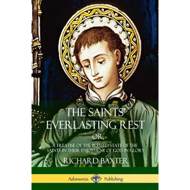The Saints' Everlasting Rest: or, A Treatise of the Blessed State of the Saints in their Enjoyment of God in Glory