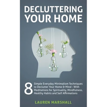 Decluttering Your Home: 8 Simple Everyday Minimalism Techniques to Declutter Your Home & Mind - With Meditations for Spirituality, Mindfulness, Health