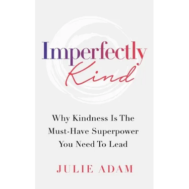 Imperfectly Kind: Why Kindness Is The Must-Have Superpower You Need To Lead