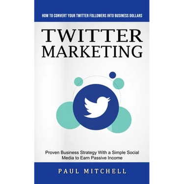 Twitter Marketing: How to Convert Your Twitter Followers Into Business Dollars (Proven Business Strategy With a Simple Social Media to Earn Passive In