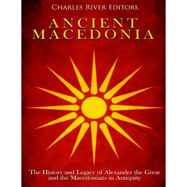 Ancient Macedonia: The History and Legacy of Alexander the Great and the Macedonians in Antiquity