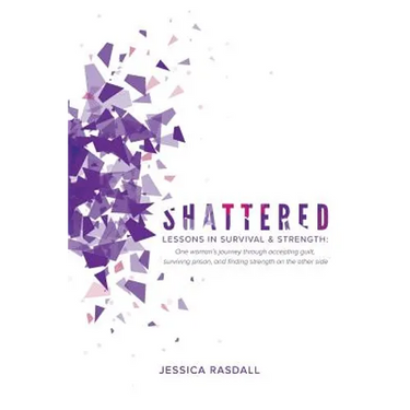 Shattered: Lessons in Survival & Strength: One Woman's Journey Through Accepting Guilt, Surviving Prison, and Finding Strength on the Other Side