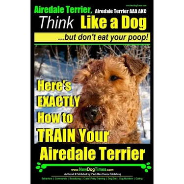 Airedale, Airedale Terrier AAA AKC: Think Like a Dog But Don't Eat Your Poop!: Airedale Terrier Breed Expert Training - Here's EXACTLY How To TRAIN Yo