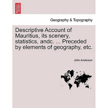 Descriptive Account of Mauritius, Its Scenery, Statistics, Andc. ... Preceded by Elements of Geography, Etc.